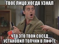 твоё лицо,когда узнал что это твой сосед установил толчки в лифте