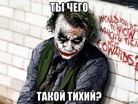 ты чего такой тихий?