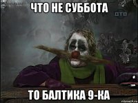 что не суббота то балтика 9-ка