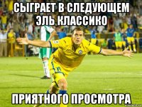 сыграет в следующем эль классико приятного просмотра