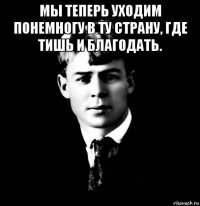 мы теперь уходим понемногу в ту страну, где тишь и благодать. 