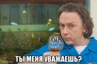 ты меня уважаешь?