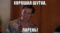 хорошая шутка, парень!