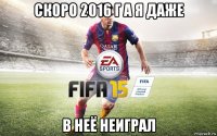 скоро 2016 г а я даже в неё неиграл