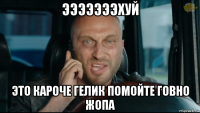 эээээээхуй это кароче гелик помойте говно жопа