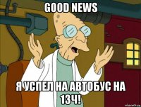 good news я успел на автобус на 13ч!