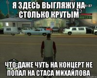 я здесь выгляжу на столько крутым что даже чуть на концерт не попал на стаса михайлова