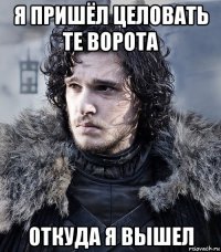 я пришёл целовать те ворота откуда я вышел