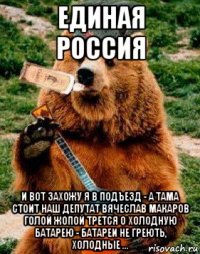 единая россия и вот захожу я в подъезд - а тама стоит наш депутат вячеслав макаров голой жопой трется о холодную батарею - батареи не греють, холодные ...