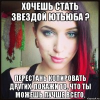 хочешь стать звездой ютьюба ? перестань копировать других. покажи то, что ты можешь лучше всего.