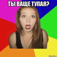 ты ваще тупая? 