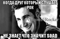 когда друг который слушает рок не знает что значит soad