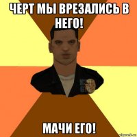 черт мы врезались в него! мачи его!