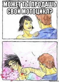 может ты продашь свой мотоцикл? 