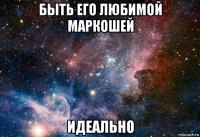 быть его любимой маркошей идеально