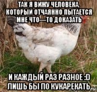 так я вижу человека, который отчаянно пытается мне что—то доказать и каждый раз разное :d лишь бы по кукарекать