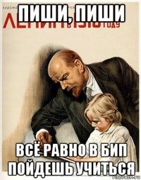 пиши, пиши всё равно в бип пойдешь учиться
