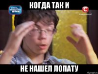 когда так и не нашел лопату