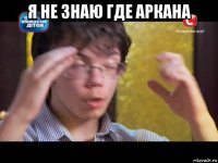я не знаю где аркана 