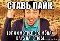 ставь лайк, если смотрел его moran days на ютюбе