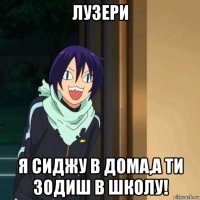 лузери я сиджу в дома,а ти зодиш в школу!
