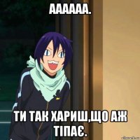 аааааа. ти так хариш,що аж тіпає.