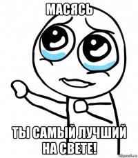 масясь ты самый лучший на свете!