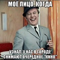 моё лицо, когда узнал, у нас в городе снимают очередное "кино"