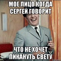 мое лицо когда сергей говорит что не хочет пикануть свету