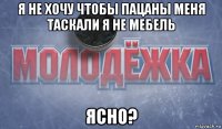 я не хочу чтобы пацаны меня таскали я не мебель ясно?