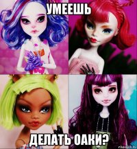 умеешь делать оаки?