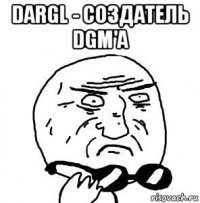 dargl - создатель dgm'a 