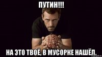 путин!!! на это твоё, в мусорке нашёл.