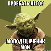 проебать лето? молодец ученик мой.