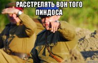 расстрелять вон того пиндоса 