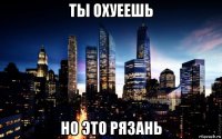 ты охуеешь но это рязань