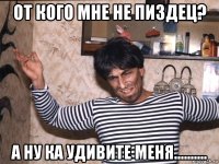 от кого мне не пиздец? а ну ка удивите меня..........