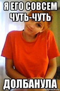 я его совсем чуть-чуть долбанула
