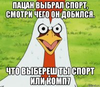 пацан выбрал спорт, смотри чего он добился. что выбереш ты спорт или комп7