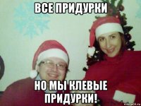 все придурки но мы клевые придурки!