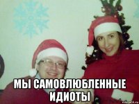  мы самовлюбленные идиоты