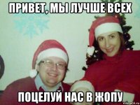 привет, мы лучше всех поцелуй нас в жопу