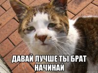  давай лучше ты брат начинай