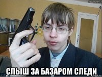  слыш за базаром следи