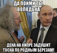 да пойми ты, володька дена на кипре задушит тоска по родным березам!