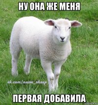 ну она же меня первая добавила