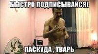 быстро подписывайся! паскуда , тварь