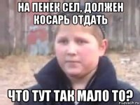 на пенек сел, должен косарь отдать что тут так мало то?