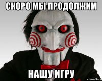 скоро мы продолжим нашу игру