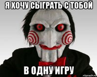 я хочу сыграть с тобой в одну игру